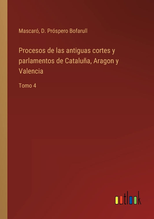Procesos de las antiguas cortes y parlamentos de Cataluña, Aragon y Valencia: Tomo 4 (Spanish Edition)