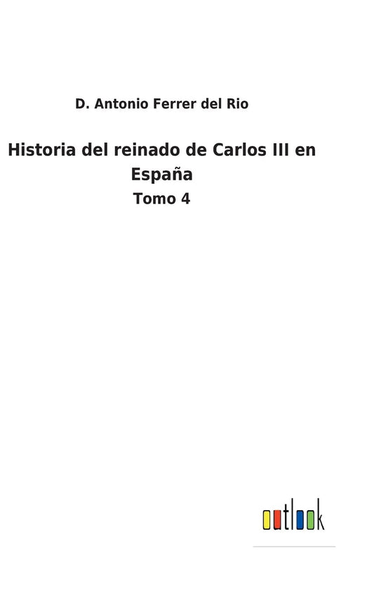 Historia del reinado de Carlos III en España: Tomo 4 (Spanish Edition)