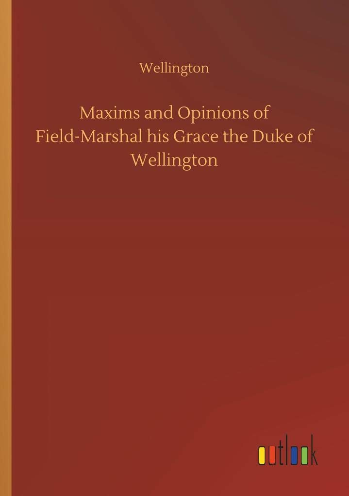 Maxims and Opinions of Field-Marshal his Grace the Duke of Wellington