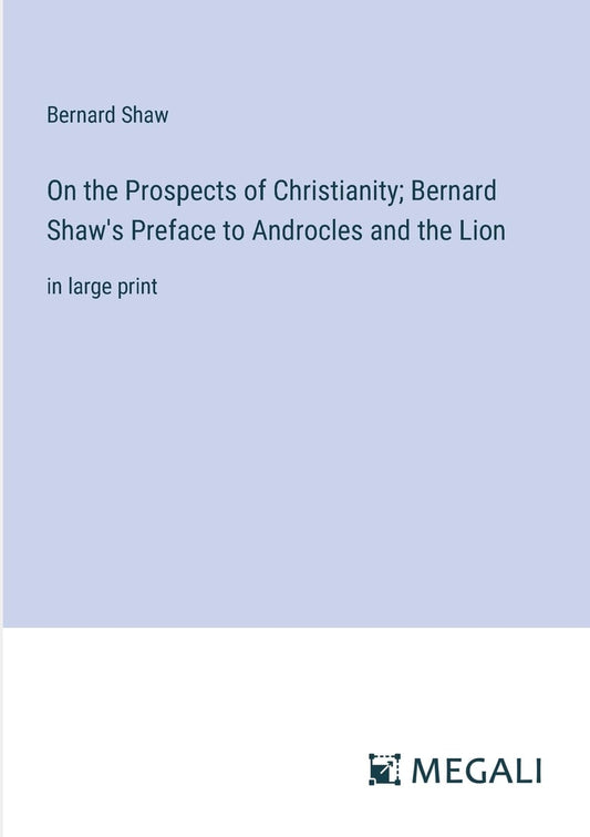 On the Prospects of Christianity; Bernard Shaw's Preface to Androcles and the Lion: in large print