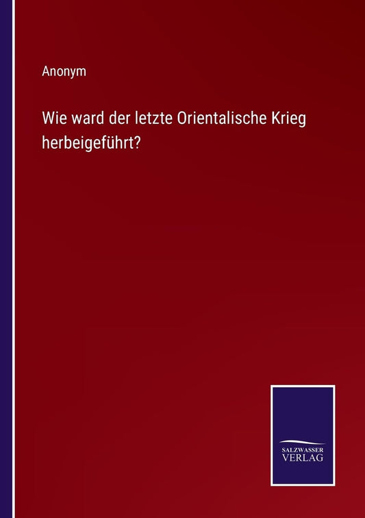 Wie ward der letzte Orientalische Krieg herbeigeführt? (German Edition)