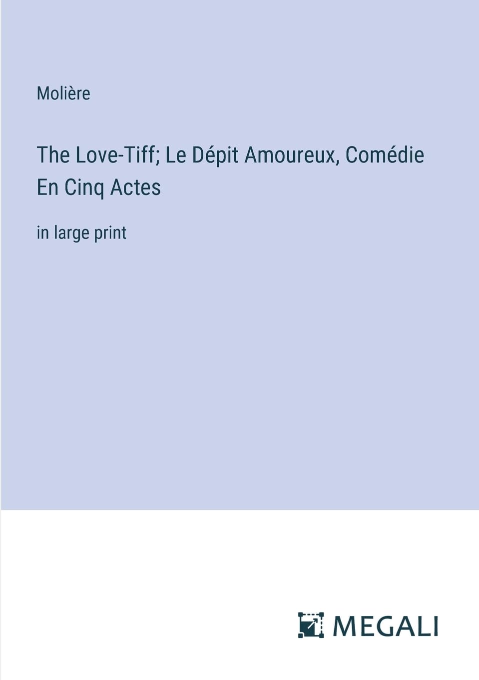 The Love-Tiff; Le Dépit Amoureux, Comédie En Cinq Actes: in large print