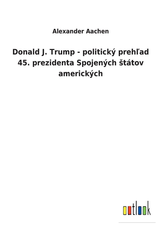 Donald J. Trump - politický prehľad 45. prezidenta Spojených státov amerických (Slovak Edition)