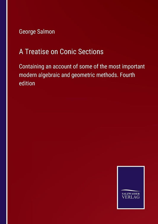 A Treatise on Conic Sections: Containing an account of some of the most important modern algebraic and geometric methods. Fourth edition