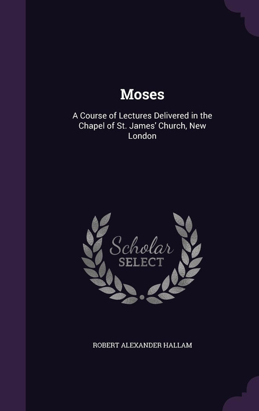 Moses: A Course of Lectures Delivered in the Chapel of St. James' Church, New London