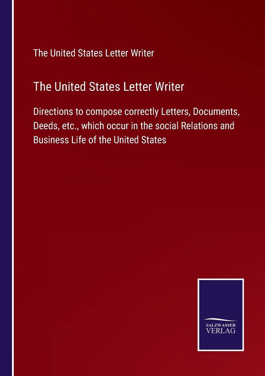 The United States Letter Writer: Directions to compose correctly Letters, Documents, Deeds, etc., which occur in the social Relations and Business Life of the United States
