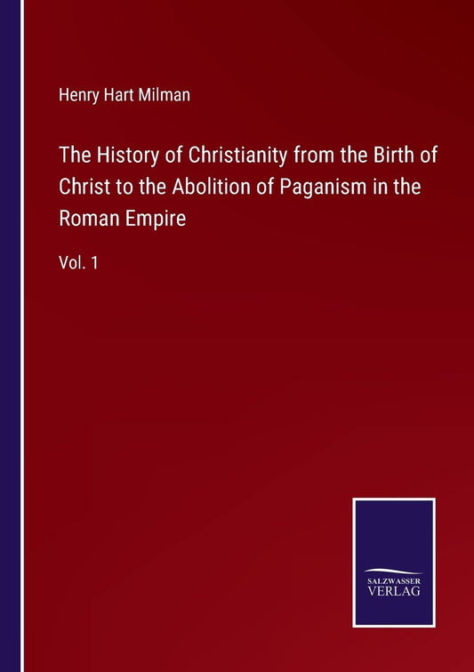 The History of Christianity from the Birth of Christ to the Abolition of Paganism in the Roman Empire: Vol. 1