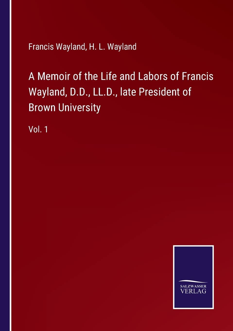 A Memoir of the Life and Labors of Francis Wayland, D.D., LL.D., late President of Brown University: Vol. 1