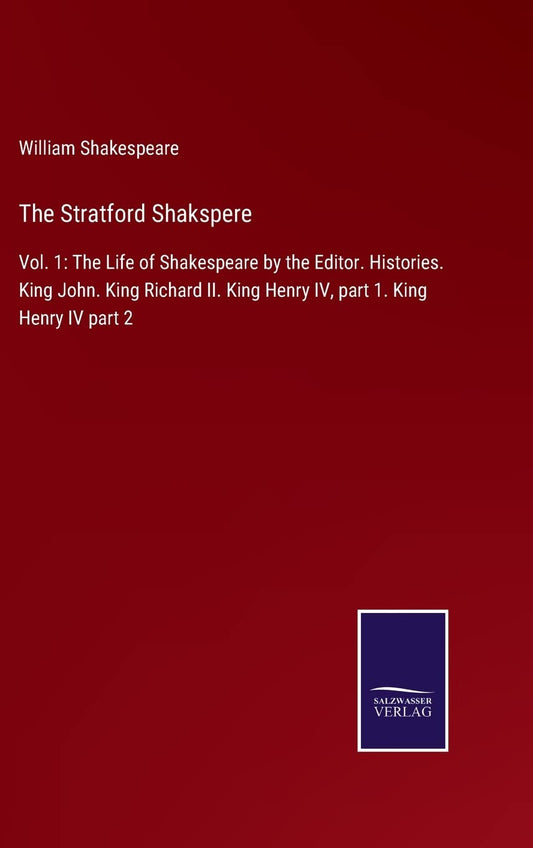 The Stratford Shakspere: Vol. 1: The Life of Shakespeare by the Editor. Histories. King John. King Richard II. King Henry IV, part 1. King Henry IV part 2
