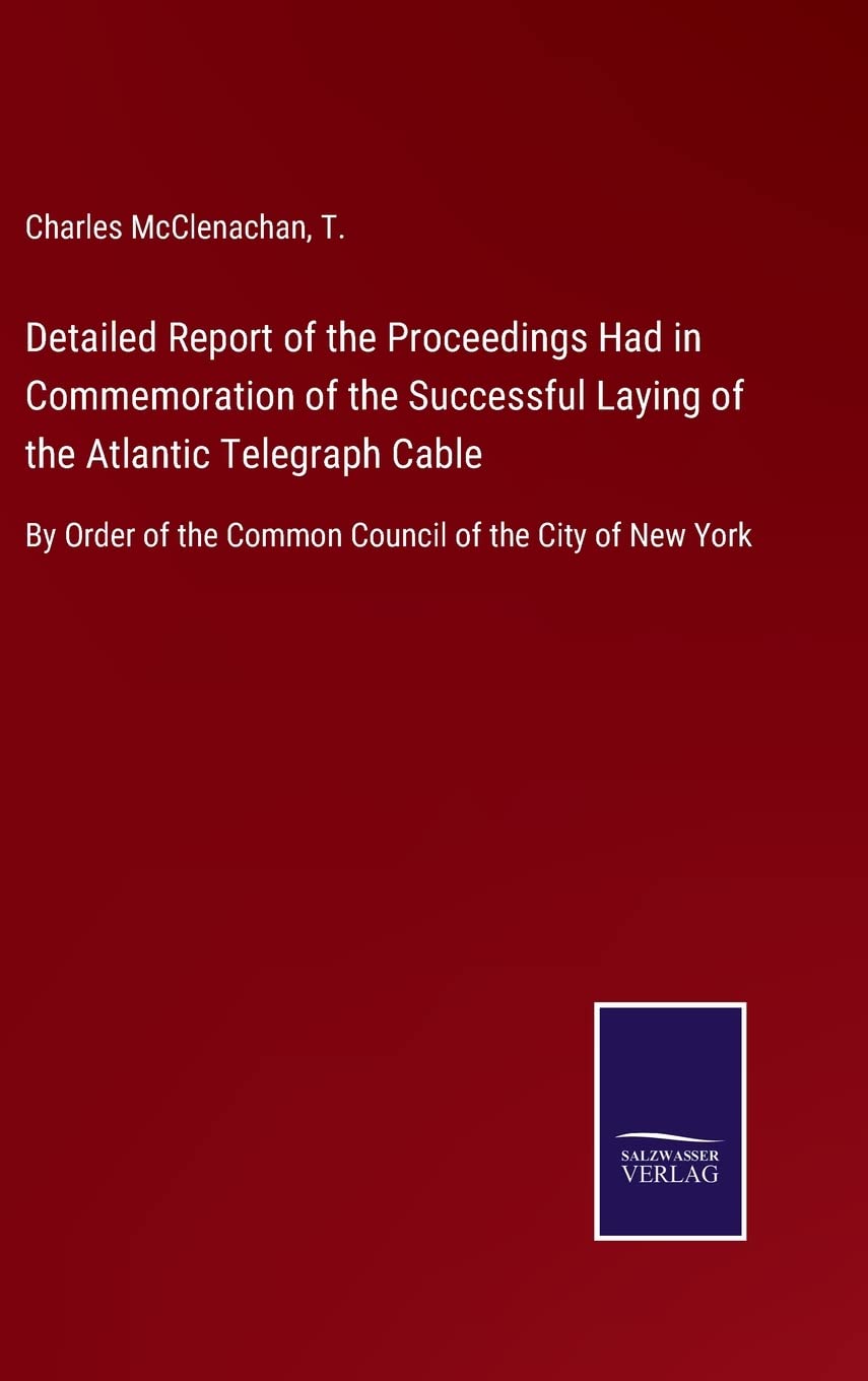 Detailed Report of the Proceedings Had in Commemoration of the Successful Laying of the Atlantic Telegraph Cable: By Order of the Common Council of the City of New York