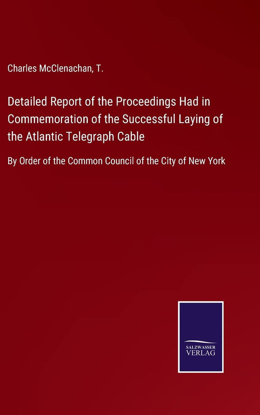 Detailed Report of the Proceedings Had in Commemoration of the Successful Laying of the Atlantic Telegraph Cable: By Order of the Common Council of the City of New York