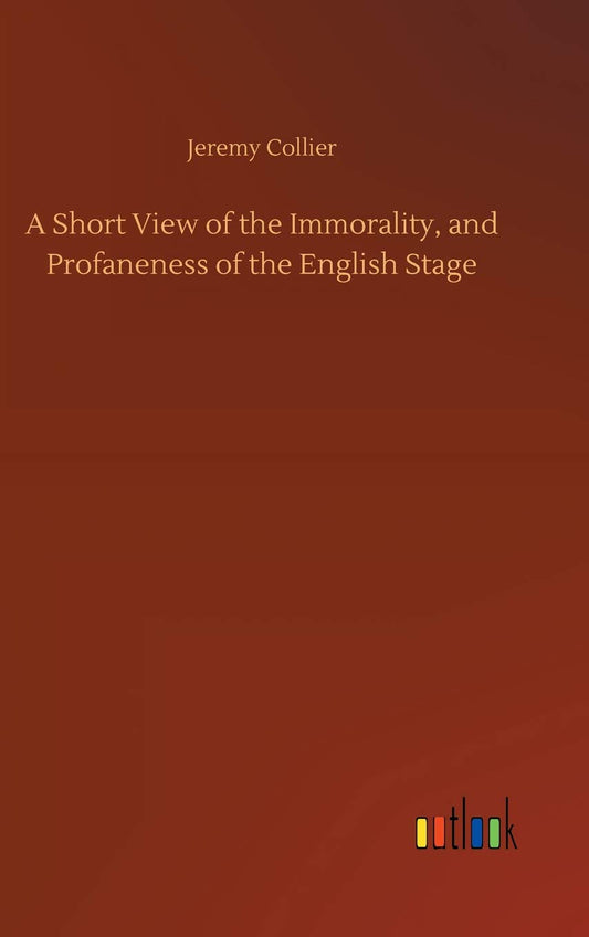 A Short View of the Immorality, and Profaneness of the English Stage