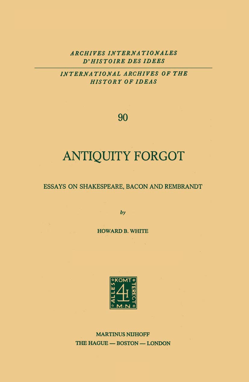 Antiquity Forgot: Essays on Shakespeare, Bacon and Rembrandt (International Archives of the History of Ideas Archives in