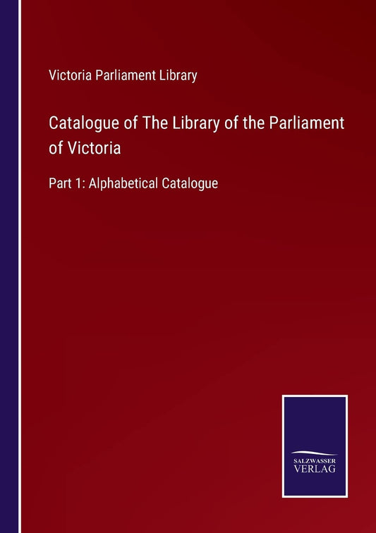 Catalogue of The Library of the Parliament of Victoria: Part 1: Alphabetical Catalogue