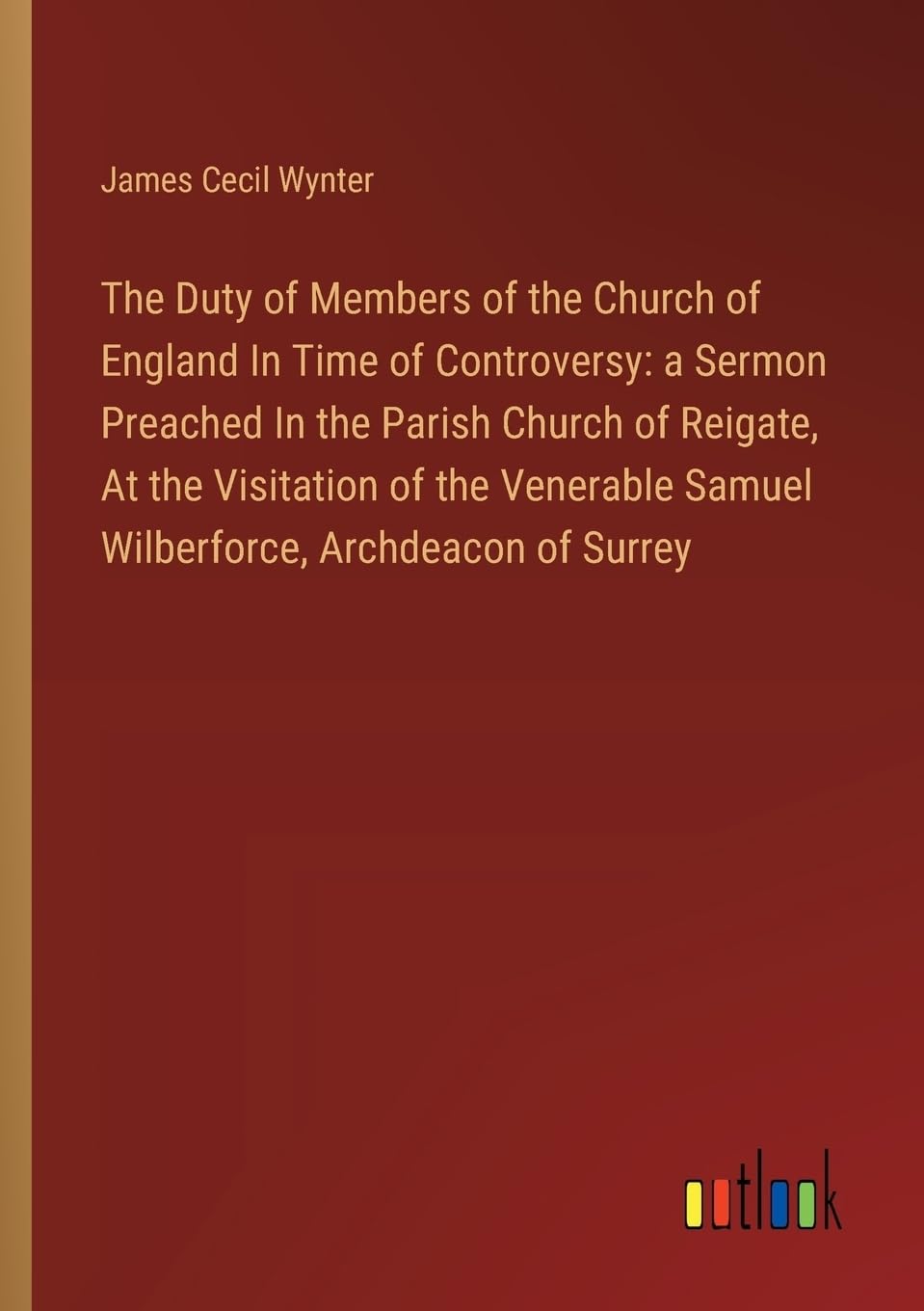 The Duty of Members of the Church of England In Time of Controversy: a Sermon Preached In the Parish Church of Reigate,