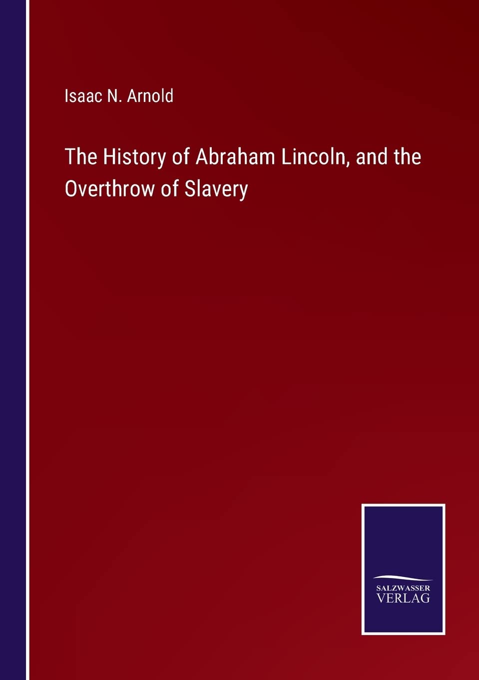 The History of Abraham Lincoln, and the Overthrow of Slavery
