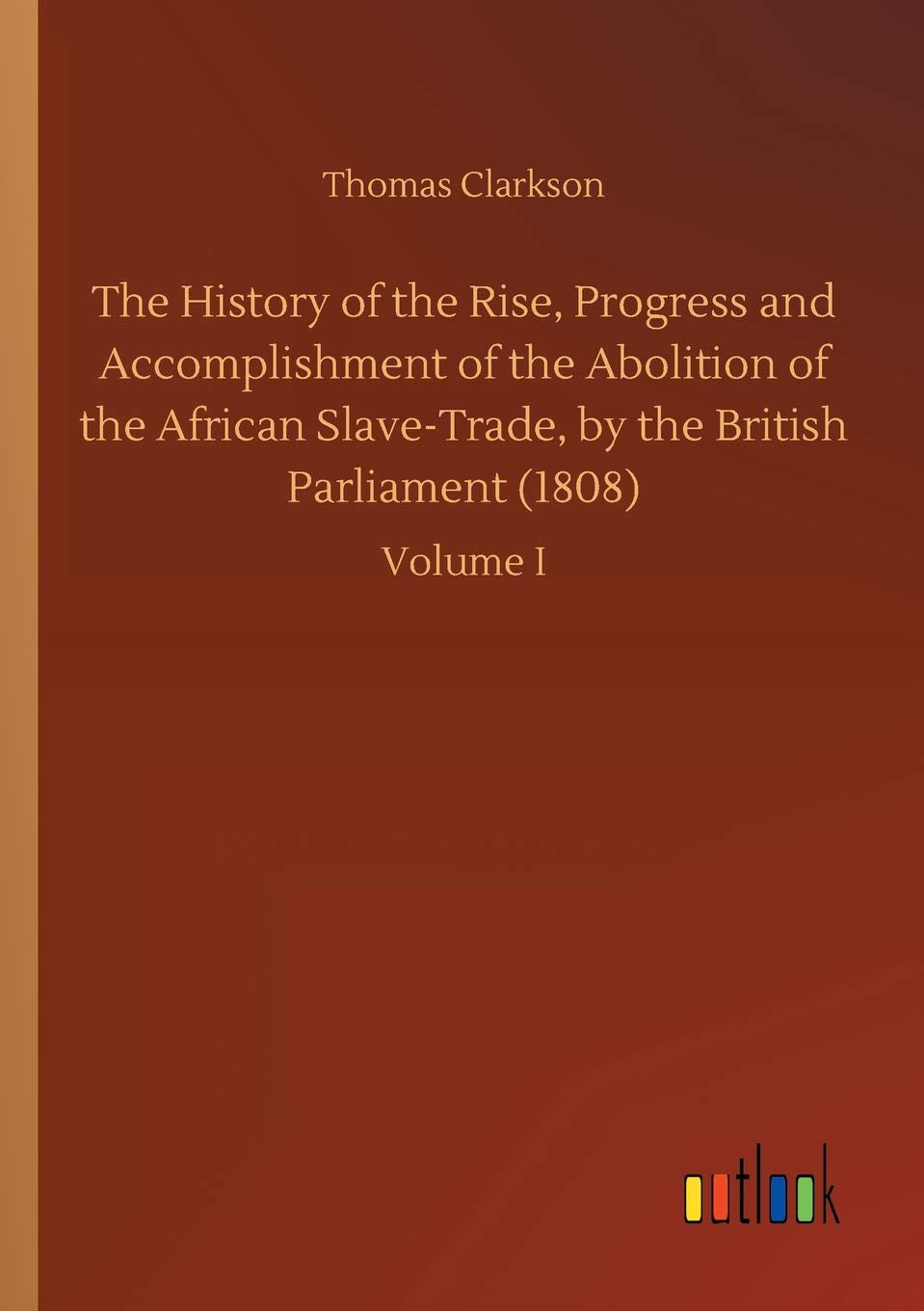 The History of the Rise, Progress and Accomplishment of the Abolition of the African Slave-Trade, by the British Parliament (1808)