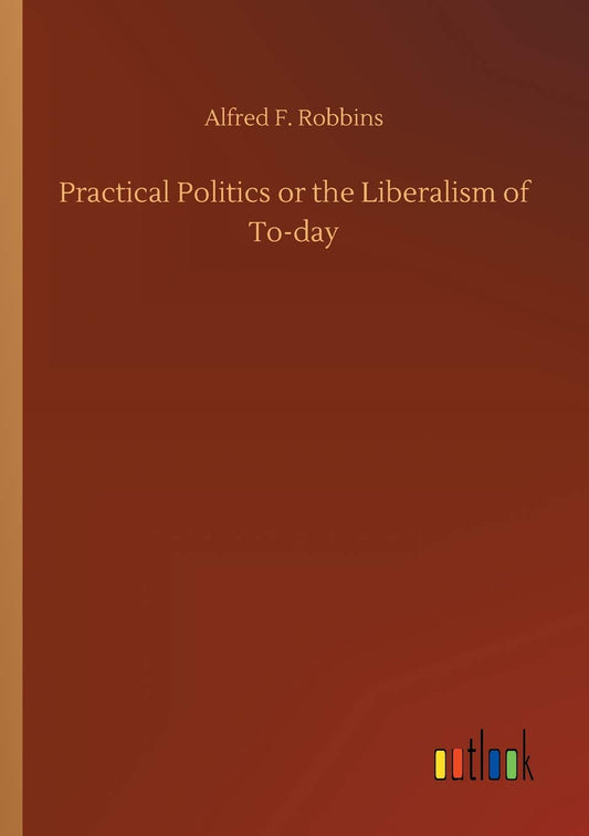 Practical Politics or the Liberalism of To-day