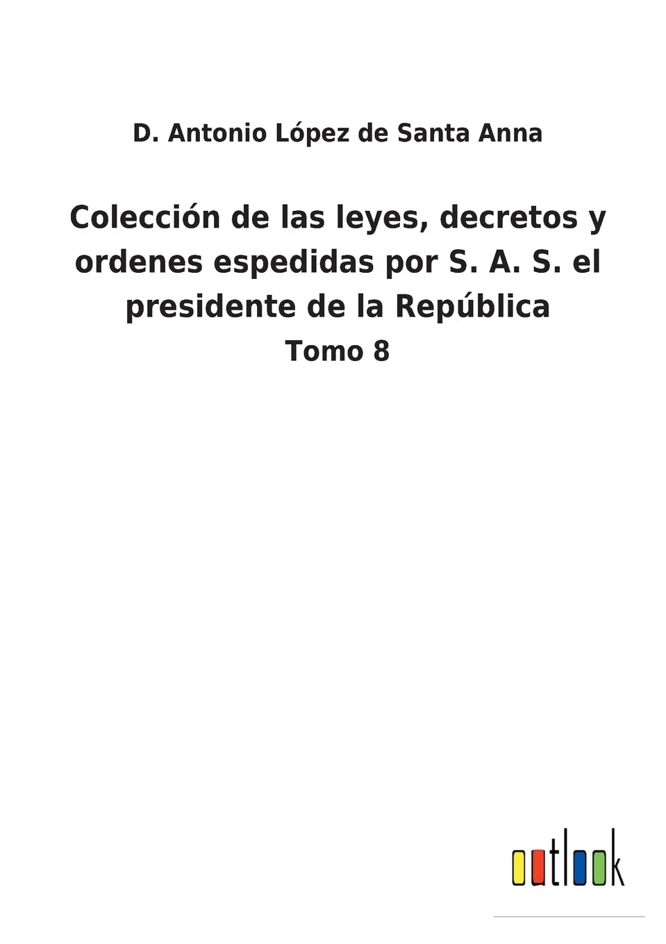Colección de las leyes, decretos y ordenes espedidas por S. A. S. el presidente de la República: Tomo 8 (Spanish Edition)