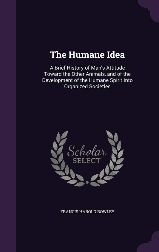 The Humane Idea: A Brief History of Man's Attitude Toward the Other Animals, and of the Development of the Humane Spirit