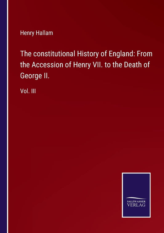 The constitutional History of England: From the Accession of Henry VII. to the Death of George II.: Vol. III