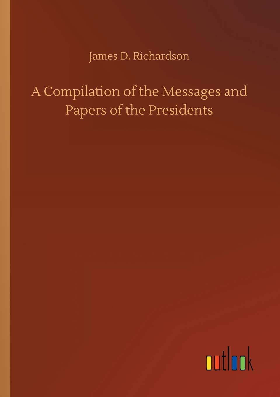 A Compilation of the Messages and Papers of the Presidents