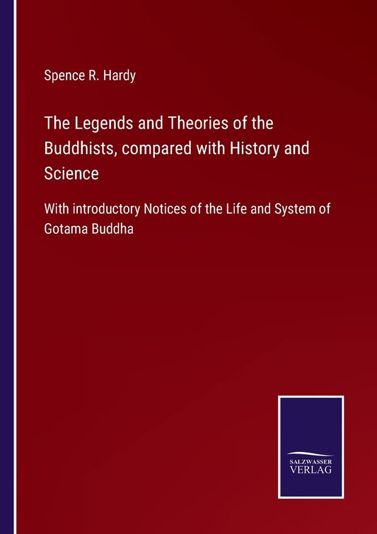 The Legends and Theories of the Buddhists, compared with History and Science: With introductory Notices of the Life and System of Gotama Buddha