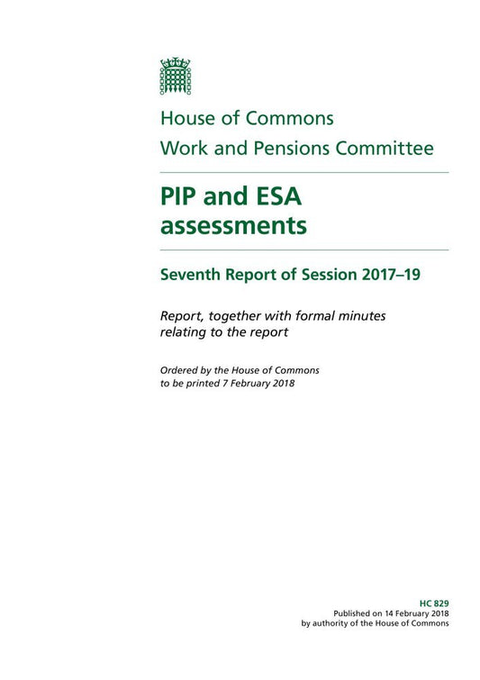 Work and Pensions Committee 7th Report. PIP and ESA assessments Volume 1. Report (House of Commons Paper) HC 829