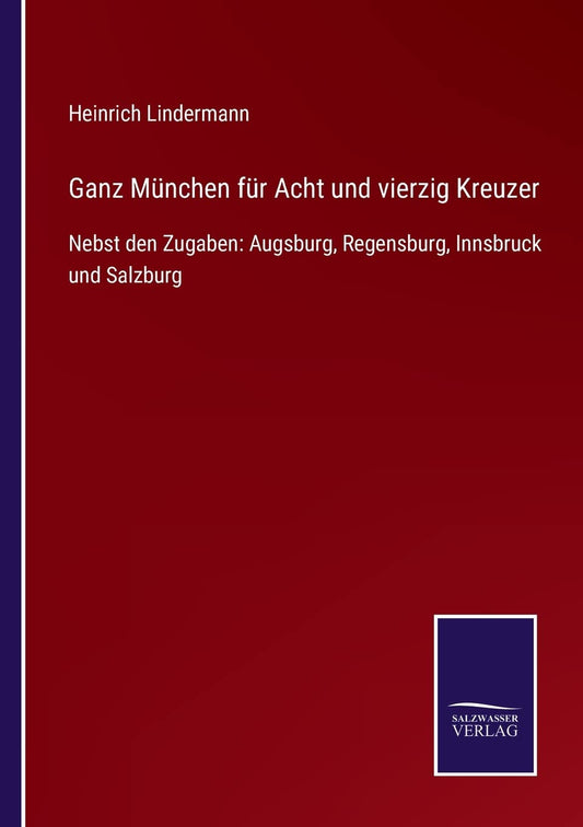 Ganz München für Acht und vierzig Kreuzer: Nebst den Zugaben: Augsburg, Regensburg, Innsbruck und Salzburg (German Edition)