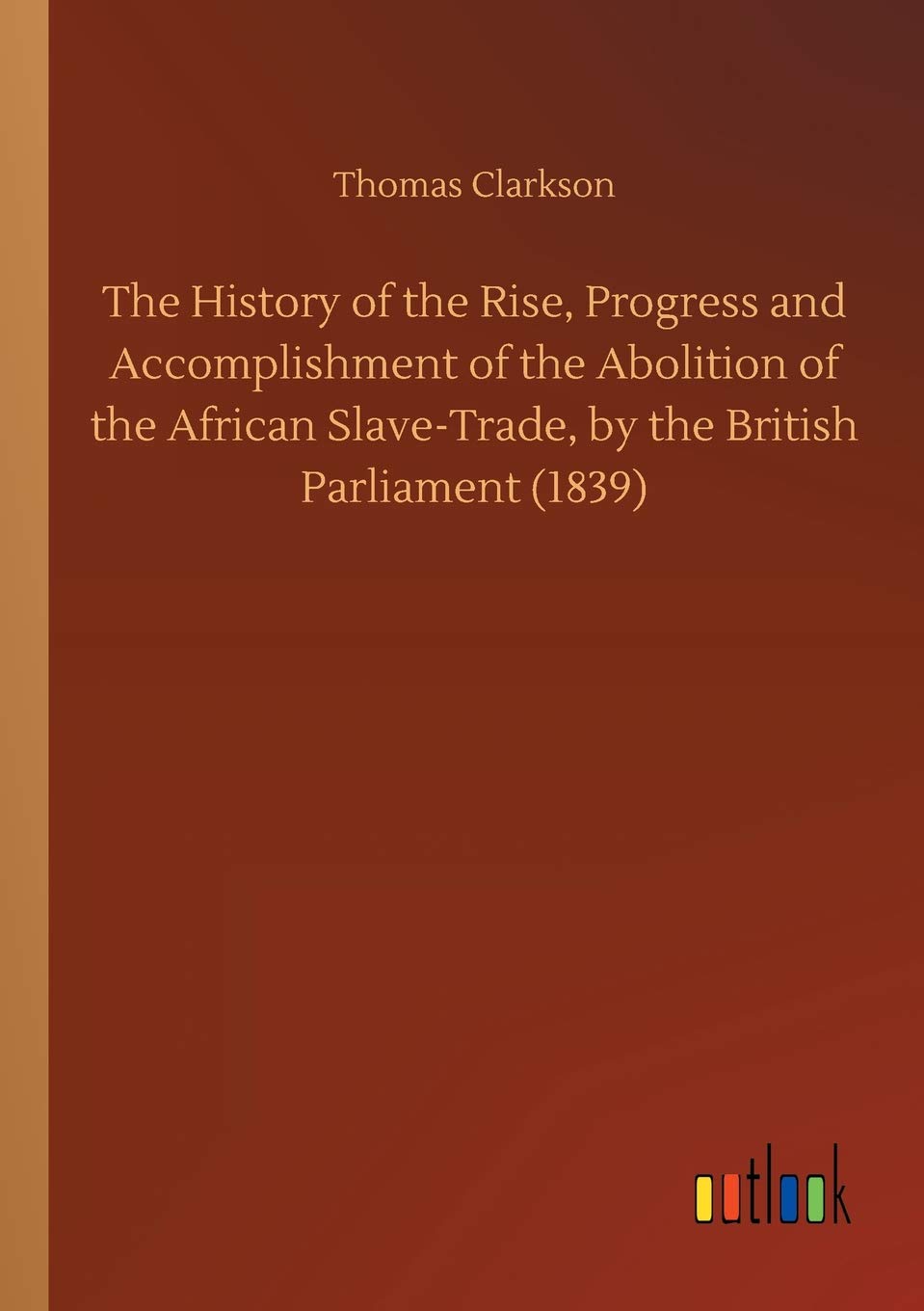 The History of the Rise, Progress and Accomplishment of the Abolition of the African Slave-Trade, by the British Parliament (1839)