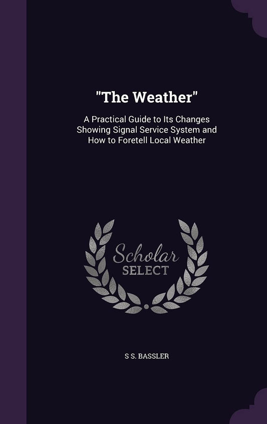 The Weather": A Practical Guide to Its Changes Showing Signal Service System and How to Foretell Local Weather