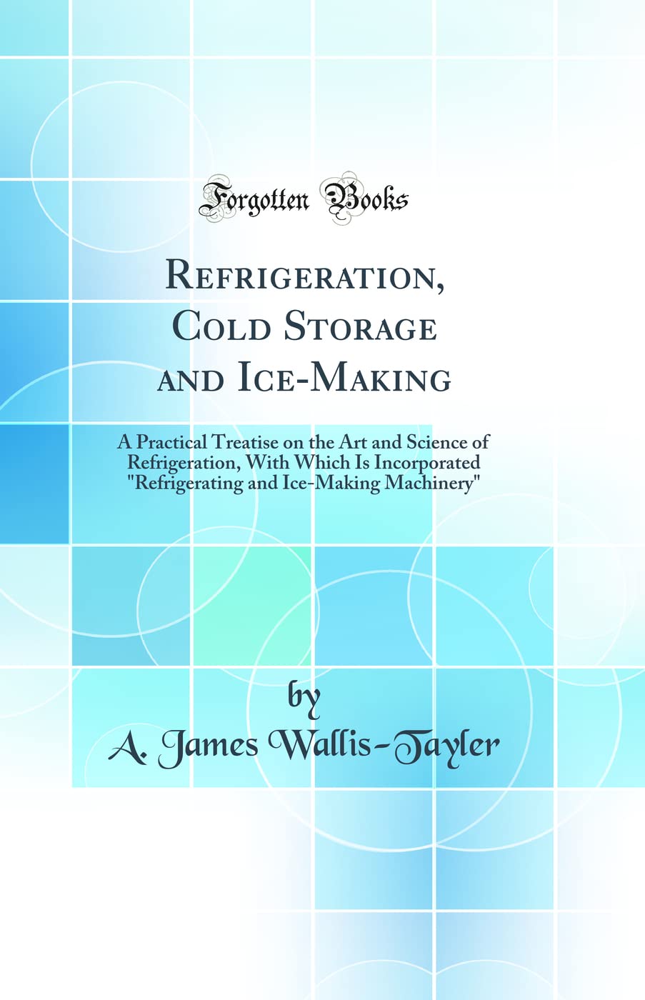 Refrigeration, Cold Storage and Ice-Making: A Practical Treatise on the Art and Science of Refrigeration, with Which Is
