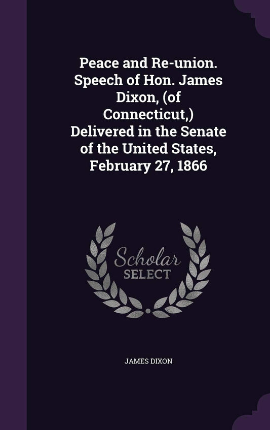 Peace and Re-union. Speech of Hon. James Dixon, (of Connecticut, ) Delivered in the Senate of the United States, Februar