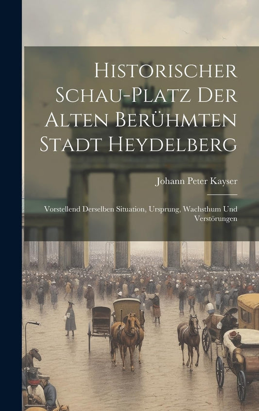 Historischer Schau-platz Der Alten Berühmten Stadt Heydelberg: Vorstellend Derselben Situation, Ursprung, Wachsthum Und