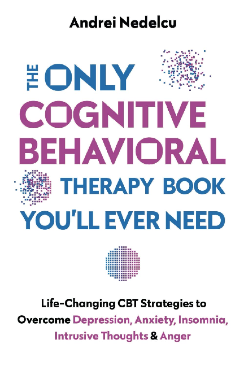 The Only Cognitive Behavioral Therapy Book You'll Ever Need: 2022 Life-Changing CBT Strategies to Overcome Depression, Anxiety, Insomnia, Intrusive Th