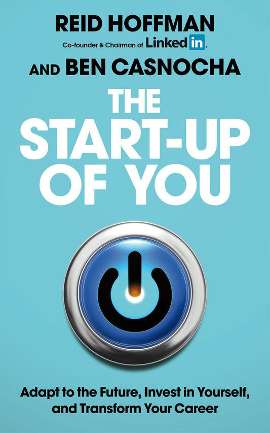 The Start-Up of You: Adapt to the Future, Invest in Yourself, and Transform Your Career. Reid Hoffman, Ben Casnocha