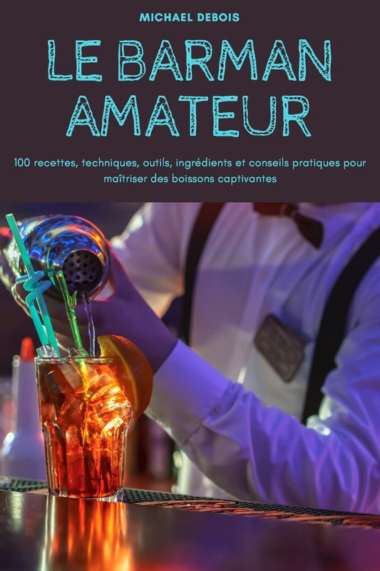 Le Barman Amateur: 100 recettes@@ techniques@@ outils@@ ingrédients et conseils pratiques pour maîtriser des boissons captivantes (French Edition)