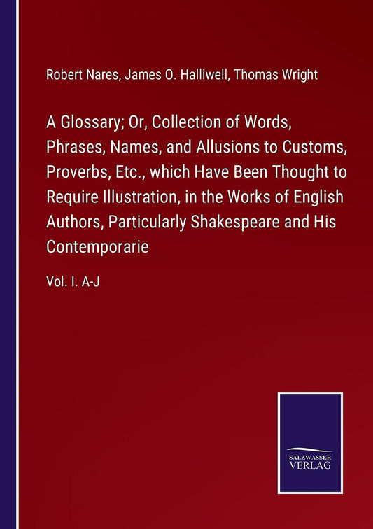 A Glossary; Or, Collection of Words, Phrases, Names, and Allusions to Customs, Proverbs, Etc., which Have Been Thought t