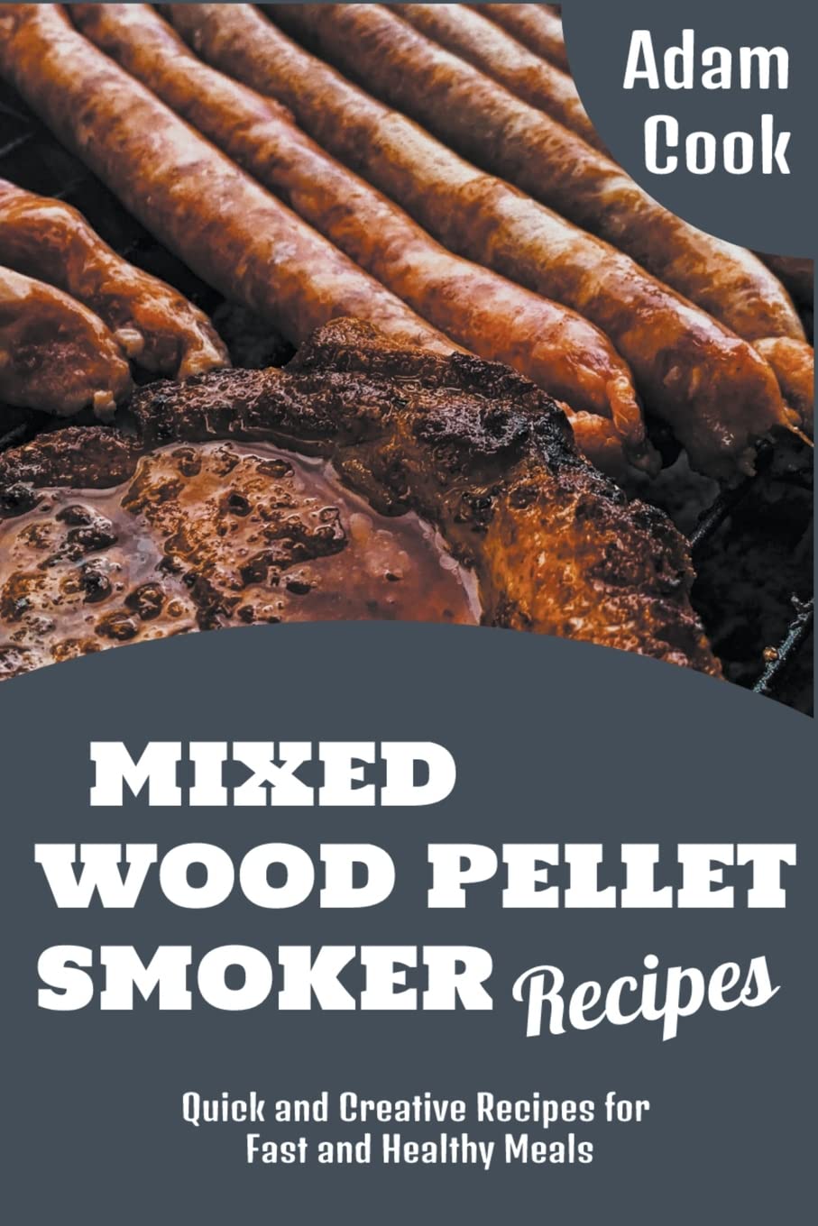 Mixed Wood Pellet Smoker Recipes: Quick and Creative Recipes for Fast and Healthy Meals (Adam Cook Wood Pellet Smoker Grill Cookbooks)