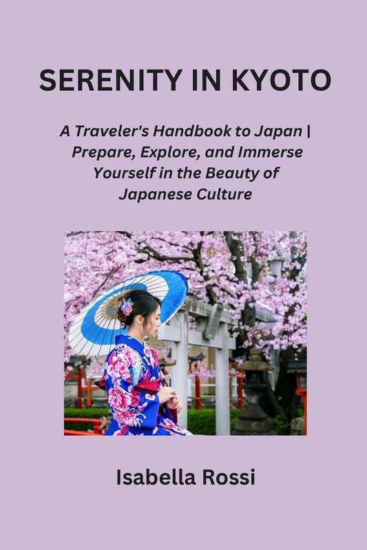 Serenity in Kyoto: A Traveler's Handbook to Japan Prepare, Explore, and Immerse Yourself in the Beauty of Japanese Cultu