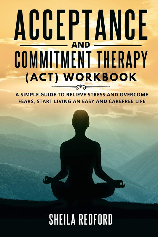 Acceptance and Commitment Therapy (ACT) Workbook: A Simple Guide to Relieve Stress and Overcome Fears, Start living an Easy and Carefree Life