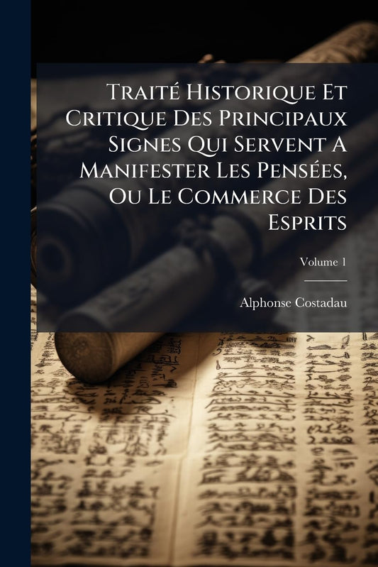 TraitÃ(c) Historique Et Critique Des Principaux Signes Qui Servent A Manifester Les PensÃ(c)es, Ou Le Commerce Des Espri