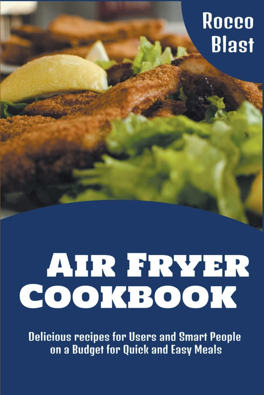 Air Fryer Cookbook: Delicious recipes for Users and Smart People on a Budget for Quick and Easy Meals (Rocco Blast Air Fryer Cookbooks)