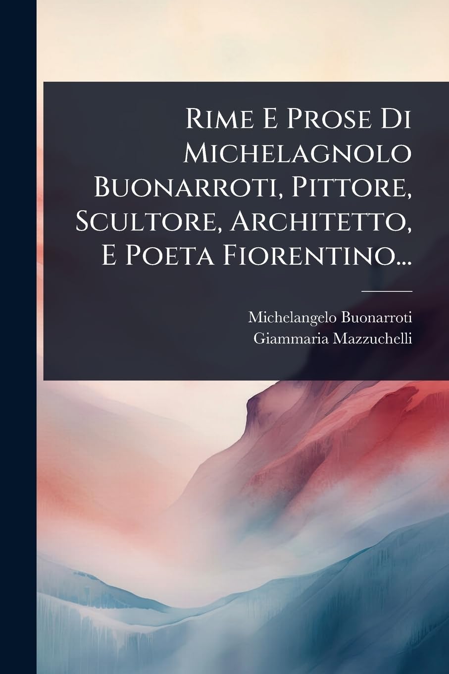 Rime E Prose Di Michelagnolo Buonarroti, Pittore, Scultore, Architetto, E Poeta Fiorentino... (Italian Edition)