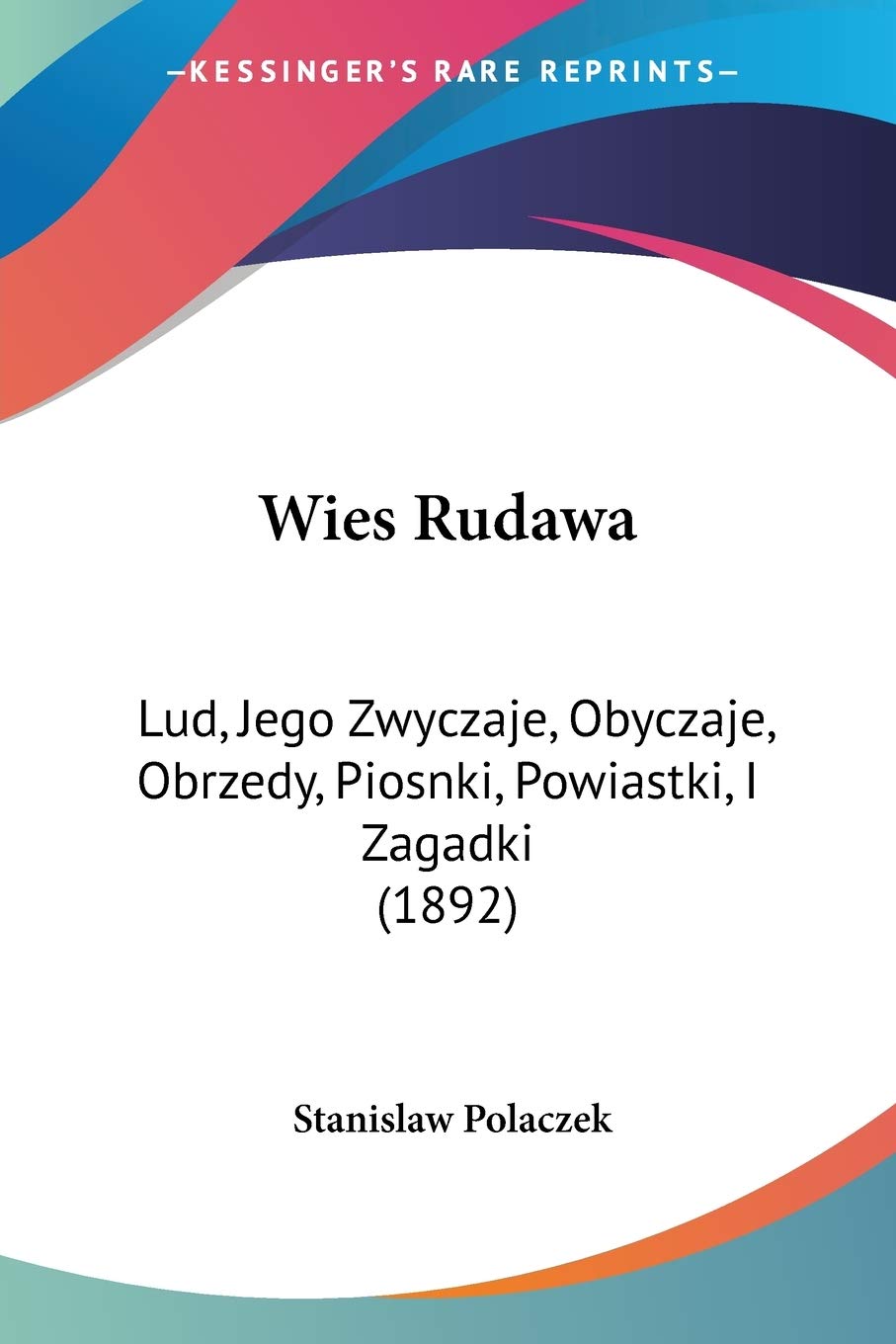 Wies Rudawa: Lud, Jego Zwyczaje, Obyczaje, Obrzedy, Piosnki, Powiastki, I Zagadki (1892) (Polish Edition)