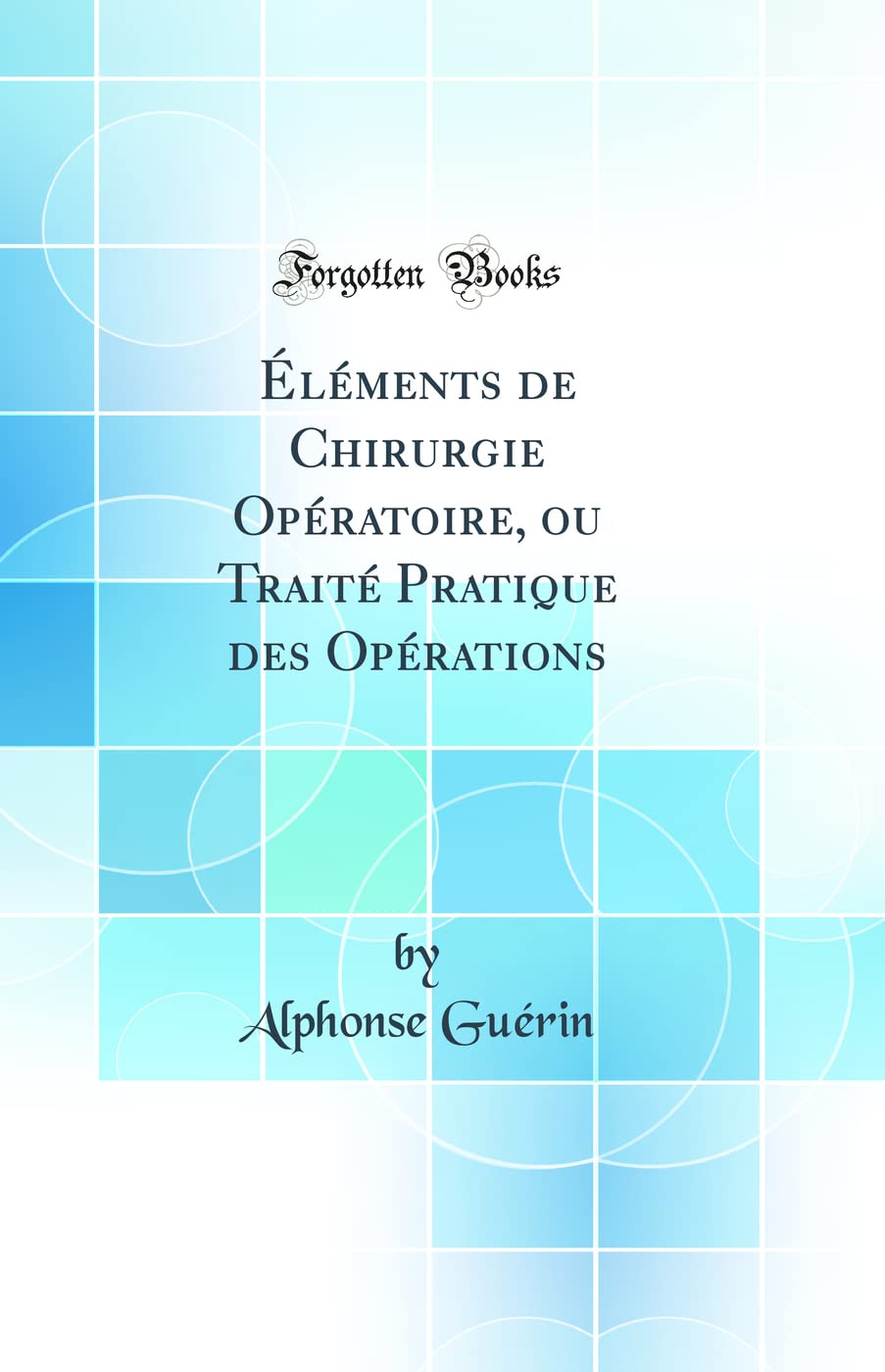 Éléments de Chirurgie Opératoire, ou Traité Pratique des Opérations (Classic Reprint) (French Edition)