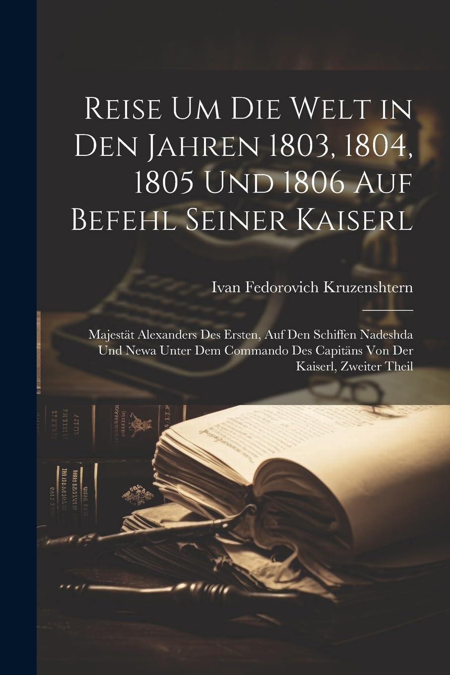 Reise Um Die Welt in Den Jahren 1803, 1804, 1805 Und 1806 Auf Befehl Seiner Kaiserl: Majestät Alexanders Des Ersten, Auf