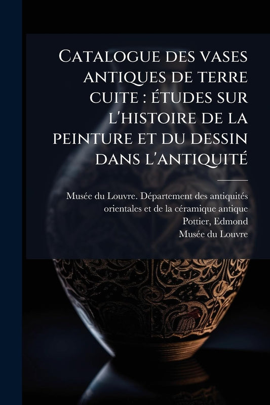 Catalogue des vases antiques de terre cuite: Ã(c)tudes sur l'histoire de la peinture et du dessin dans l'antiquitÃ(c) (F