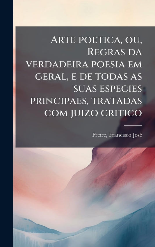 Arte poetica, ou, Regras da verdadeira poesia em geral, e de todas as suas especies principaes, tratadas com juizo criti