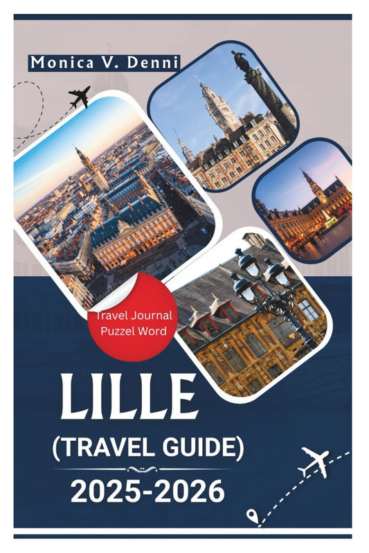 LILLE TRAVEL GUIDE 2025-2026: From Grand Place to Gourmet Stops, Discover the Heart of Northern France